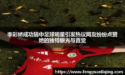 李彩娇成功猜中足球明星引发热议网友纷纷点赞她的独特眼光与直觉
