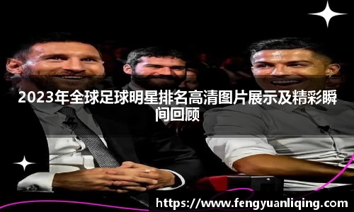 2023年全球足球明星排名高清图片展示及精彩瞬间回顾
